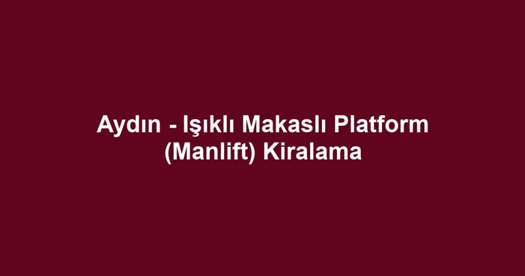 Aydın - Işıklı Makaslı Platform (Manlift) Kiralama