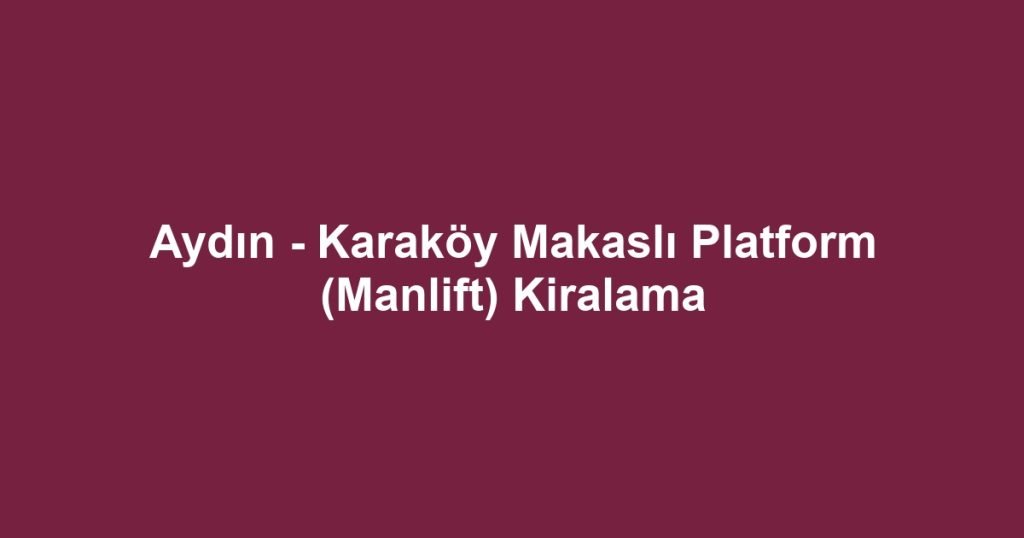 Aydın - Karaköy Makaslı Platform (Manlift) Kiralama