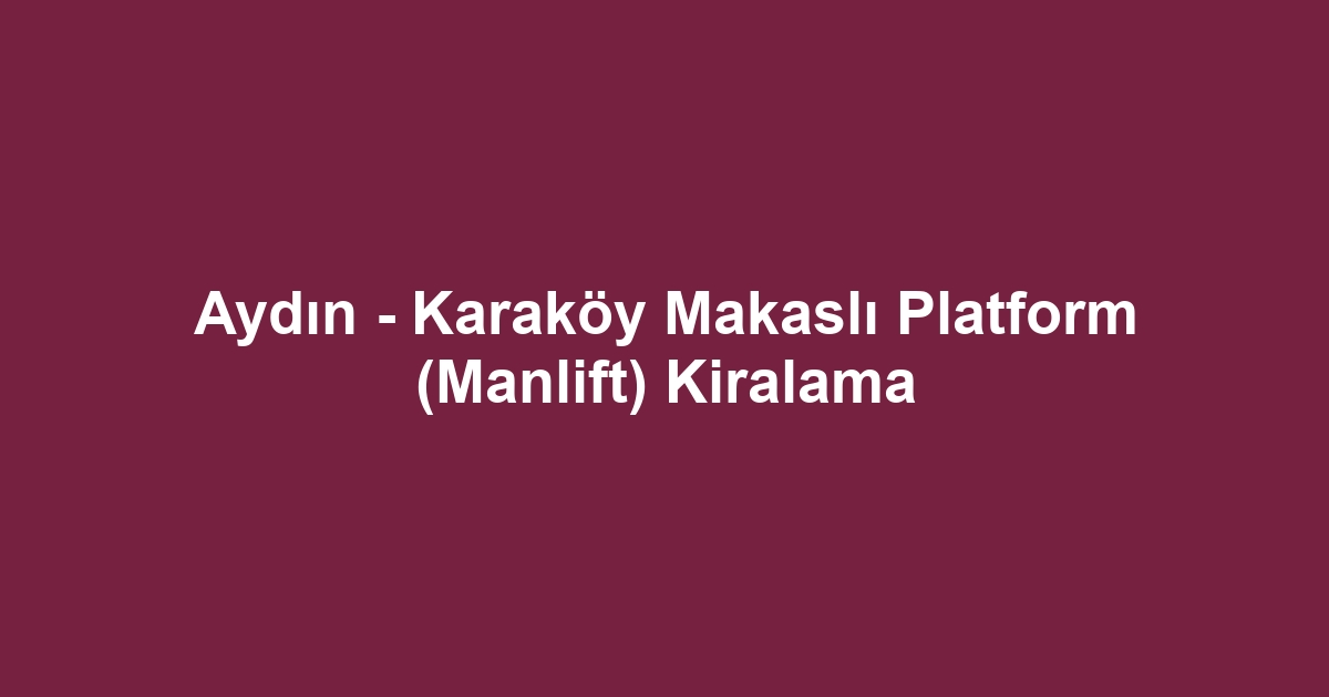 Aydın - Karaköy Makaslı Platform (Manlift) Kiralama