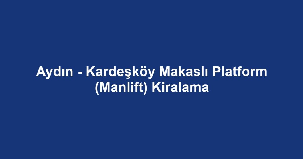Aydın - Kardeşköy Makaslı Platform (Manlift) Kiralama