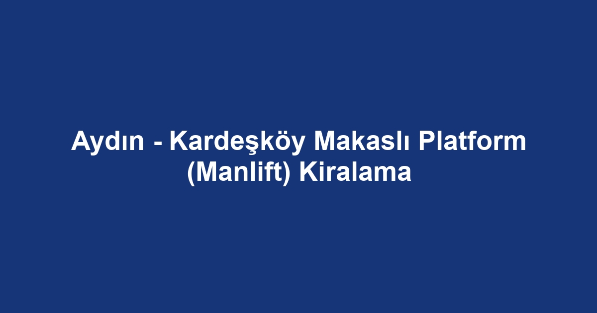 Aydın - Kardeşköy Makaslı Platform (Manlift) Kiralama