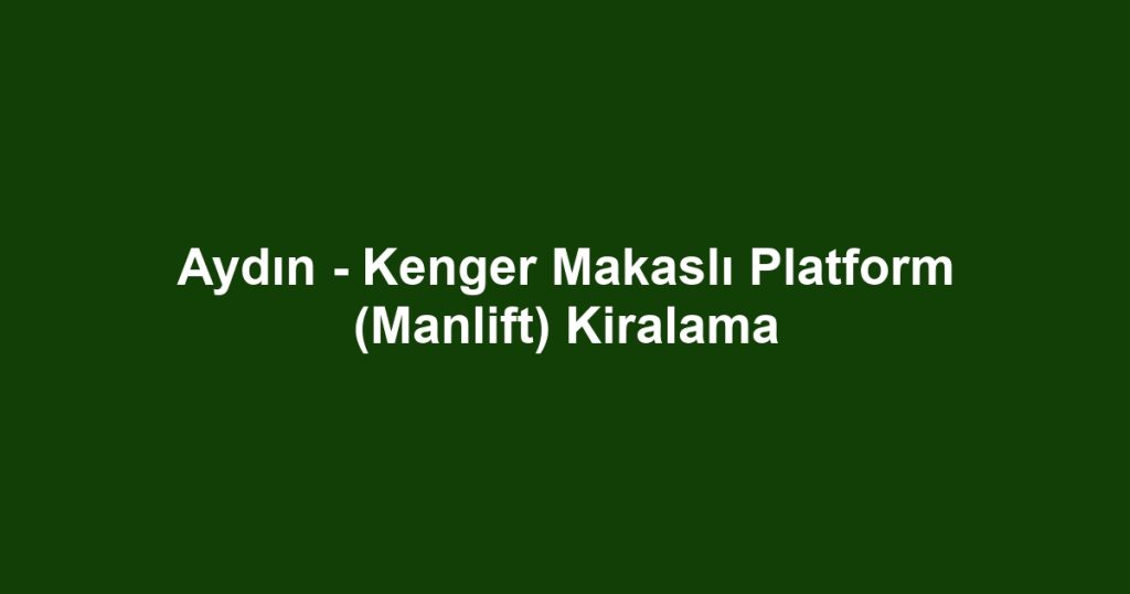 Aydın - Kenger Makaslı Platform (Manlift) Kiralama