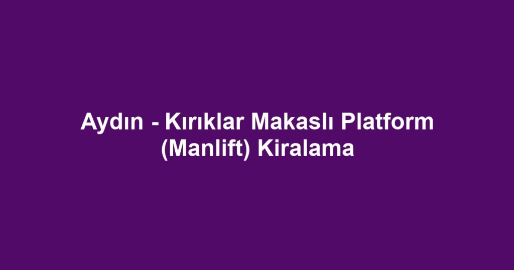 Aydın - Kırıklar Makaslı Platform (Manlift) Kiralama