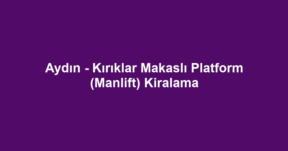 Aydın - Kırıklar Makaslı Platform (Manlift) Kiralama