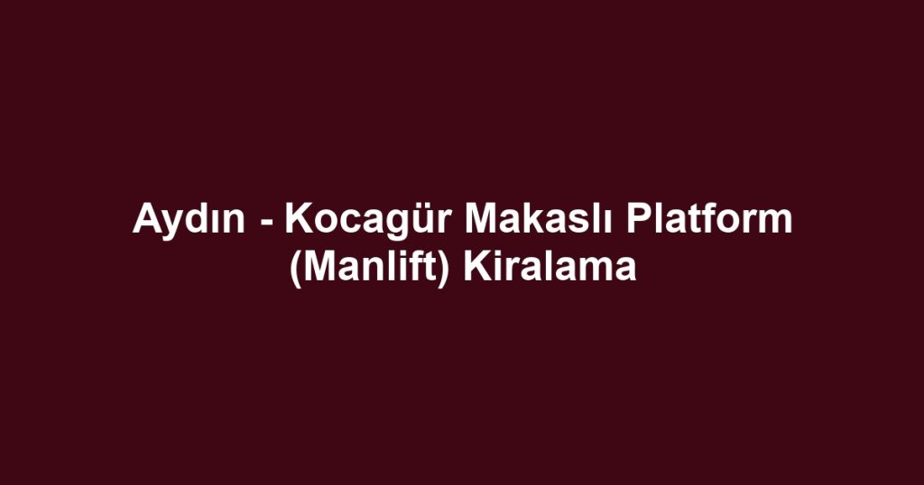 Aydın - Kocagür Makaslı Platform (Manlift) Kiralama