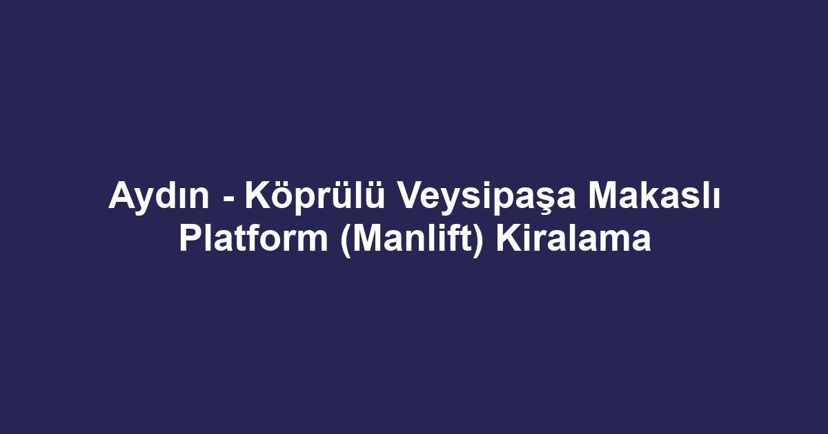 Aydın - Köprülü Veysipaşa Makaslı Platform (Manlift) Kiralama