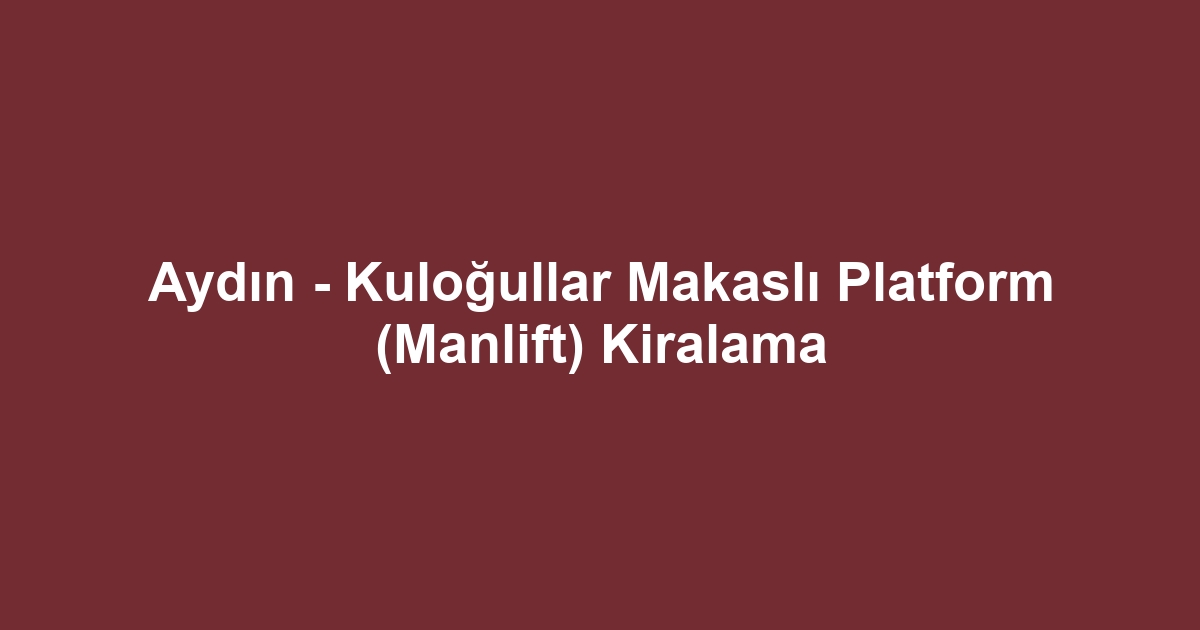 Aydın - Kuloğullar Makaslı Platform (Manlift) Kiralama