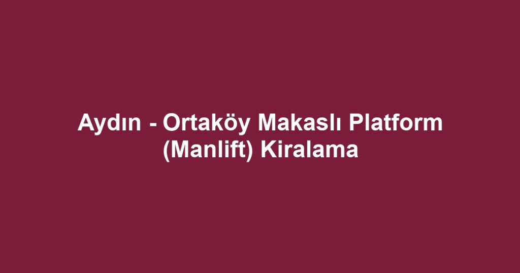 Aydın - Ortaköy Makaslı Platform (Manlift) Kiralama