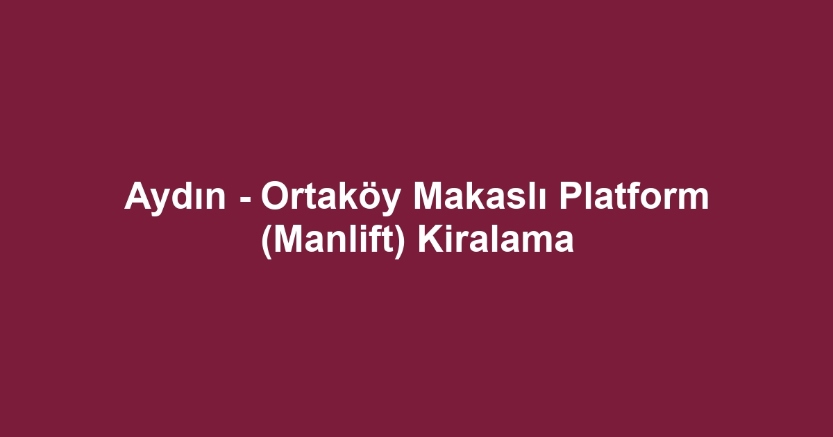 Aydın - Ortaköy Makaslı Platform (Manlift) Kiralama
