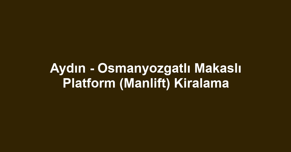 Aydın - Osmanyozgatlı Makaslı Platform (Manlift) Kiralama