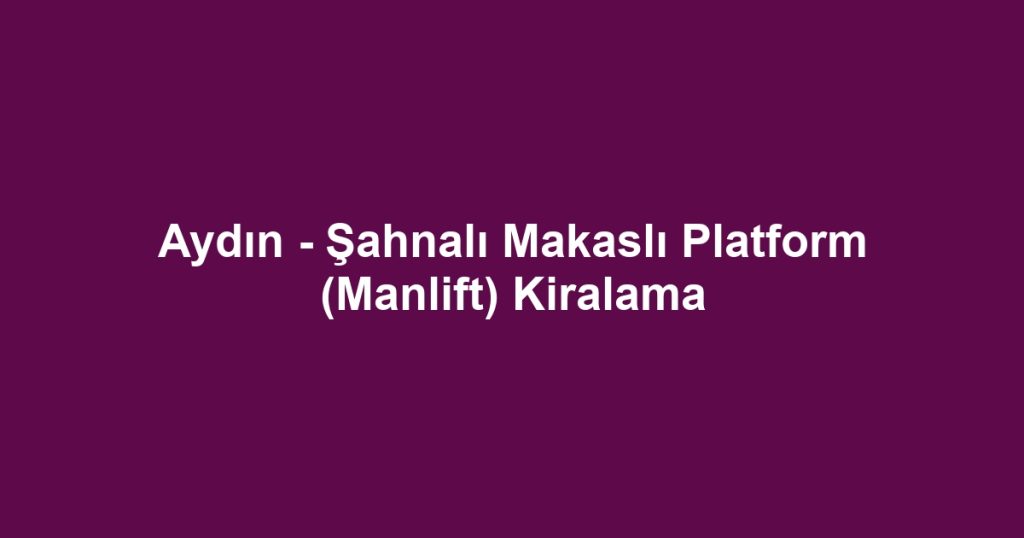 Aydın - Şahnalı Makaslı Platform (Manlift) Kiralama