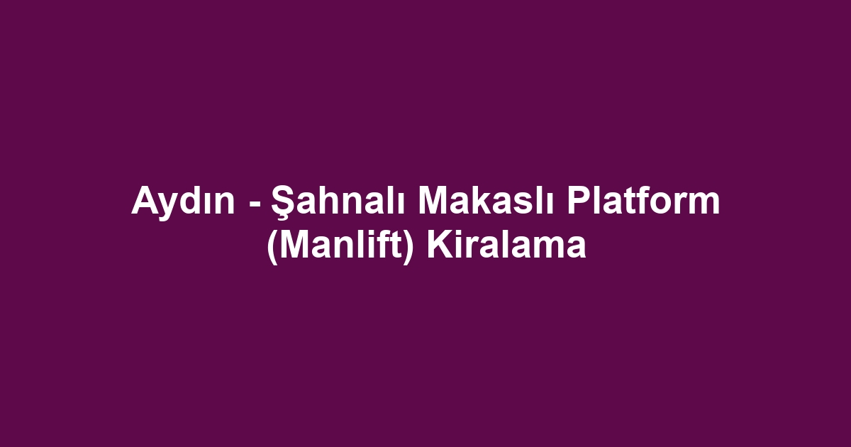 Aydın - Şahnalı Makaslı Platform (Manlift) Kiralama