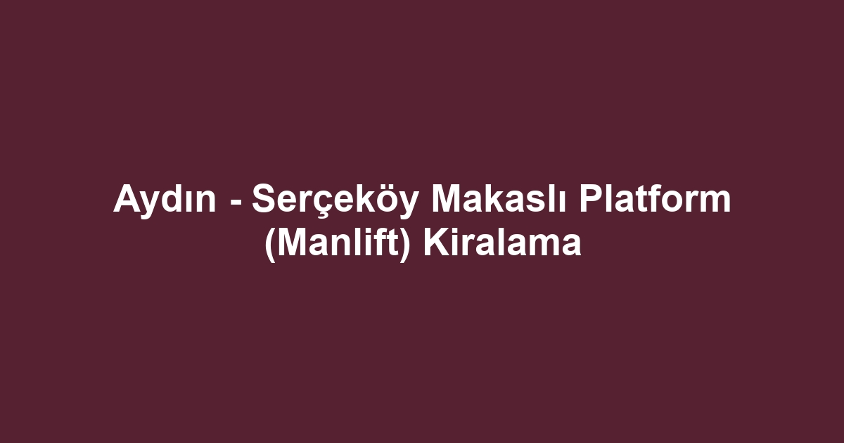 Aydın - Serçeköy Makaslı Platform (Manlift) Kiralama