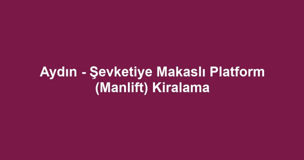 Aydın - Şevketiye Makaslı Platform (Manlift) Kiralama
