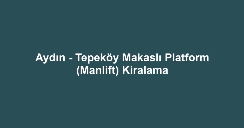 Aydın - Tepeköy Makaslı Platform (Manlift) Kiralama