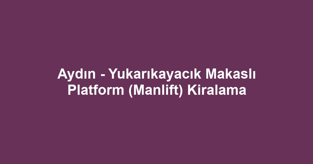Aydın - Yukarıkayacık Makaslı Platform (Manlift) Kiralama