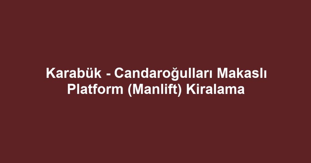 Karabük - Candaroğulları Makaslı Platform (Manlift) Kiralama