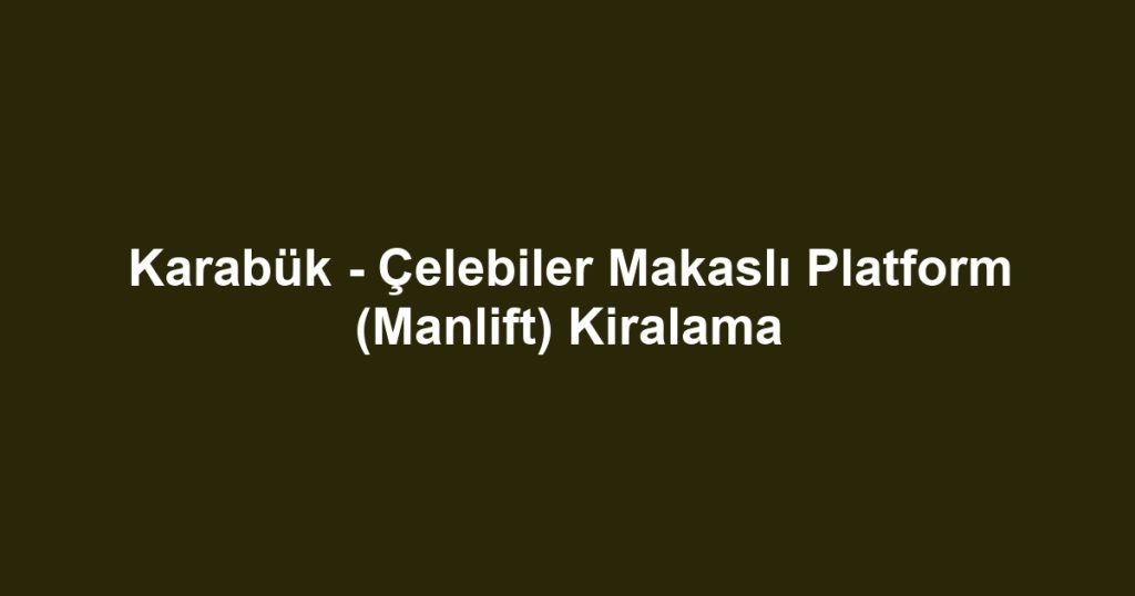 Karabük - Çelebiler Makaslı Platform (Manlift) Kiralama