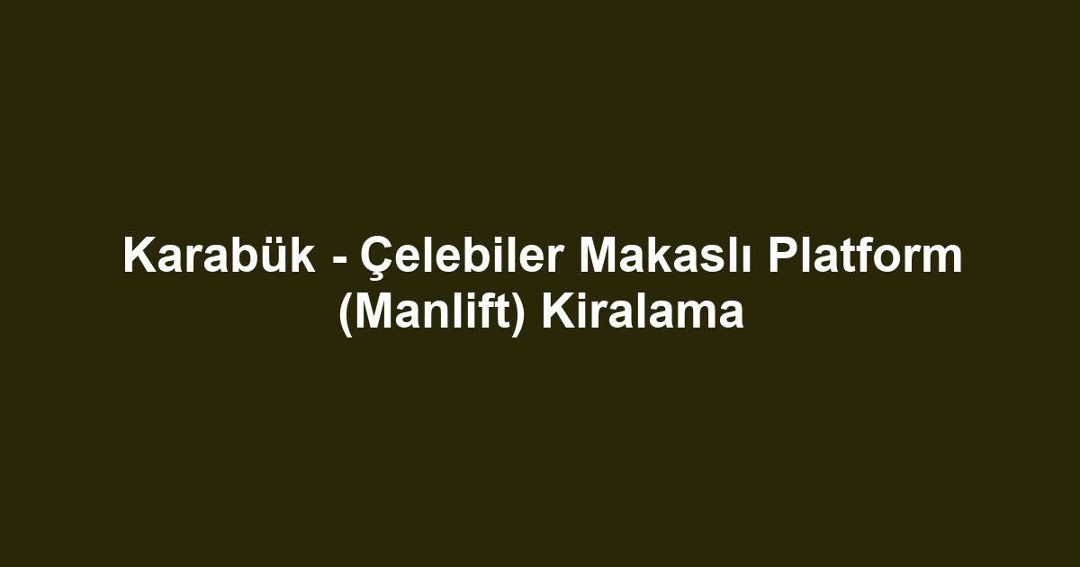 Karabük - Çelebiler Makaslı Platform (Manlift) Kiralama