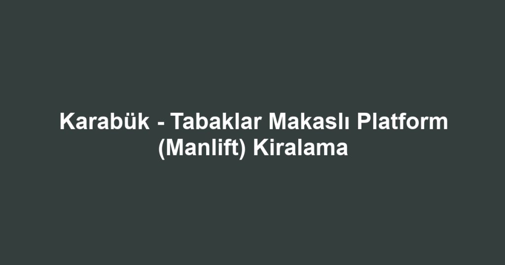 Karabük - Tabaklar Makaslı Platform (Manlift) Kiralama