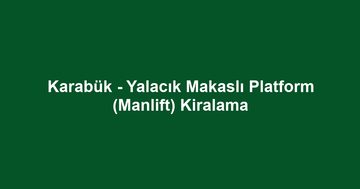 Karabük - Yalacık Makaslı Platform (Manlift) Kiralama