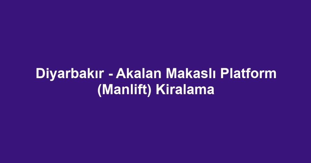 Diyarbakır - Akalan Makaslı Platform (Manlift) Kiralama