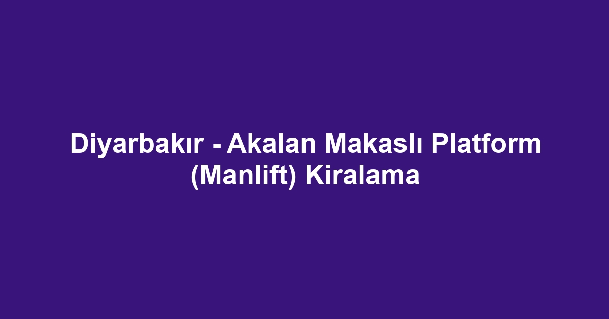 Diyarbakır - Akalan Makaslı Platform (Manlift) Kiralama