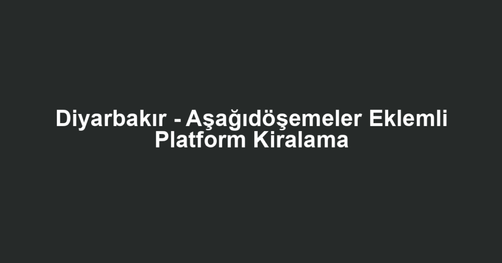 Diyarbakır - Aşağıdöşemeler Eklemli Platform Kiralama
