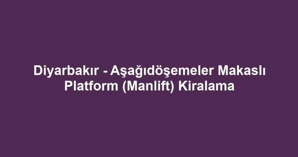 Diyarbakır - Aşağıdöşemeler Makaslı Platform (Manlift) Kiralama