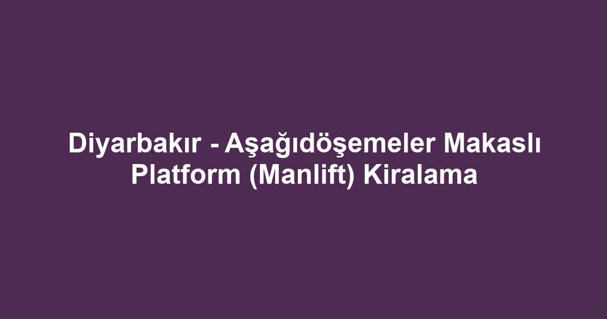 Diyarbakır - Aşağıdöşemeler Makaslı Platform (Manlift) Kiralama