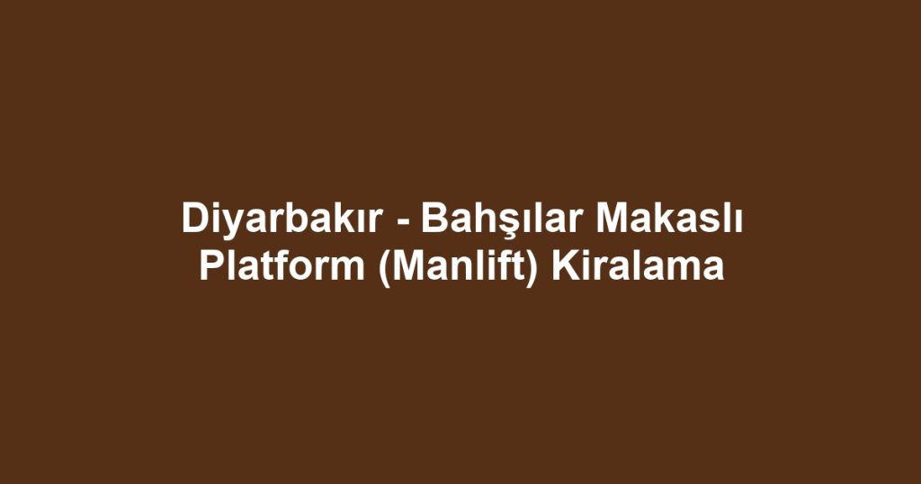 Diyarbakır - Bahşılar Makaslı Platform (Manlift) Kiralama