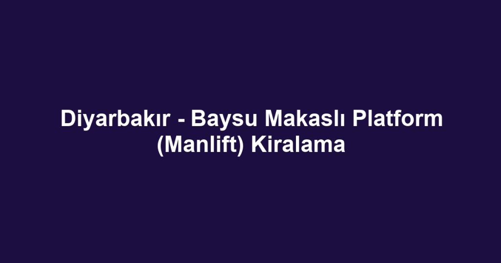 Diyarbakır - Baysu Makaslı Platform (Manlift) Kiralama