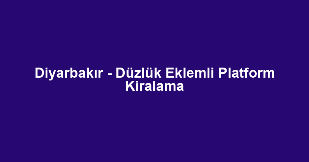 Diyarbakır - Düzlük Eklemli Platform Kiralama