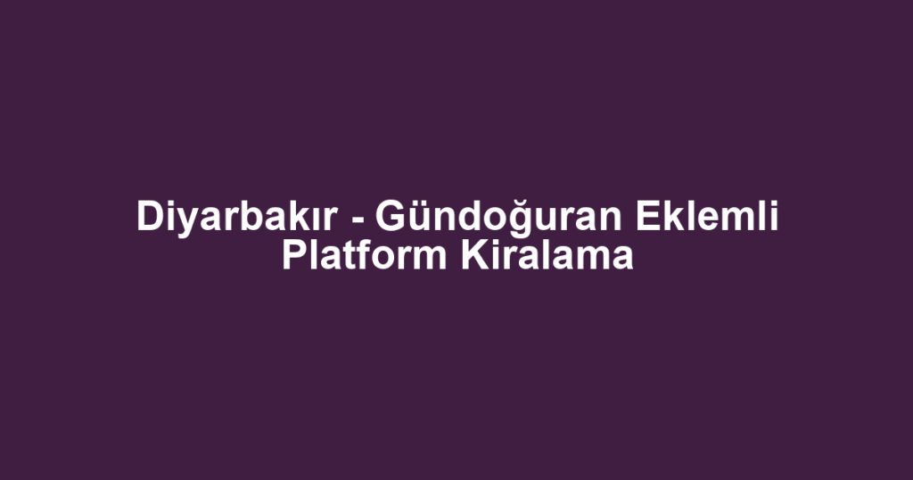 Diyarbakır - Gündoğuran Eklemli Platform Kiralama