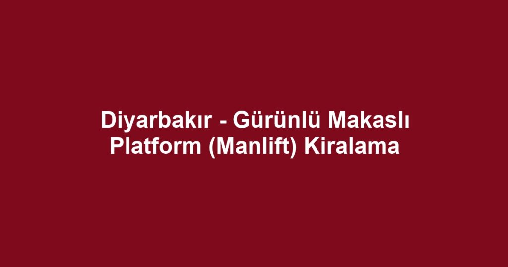 Diyarbakır - Gürünlü Makaslı Platform (Manlift) Kiralama