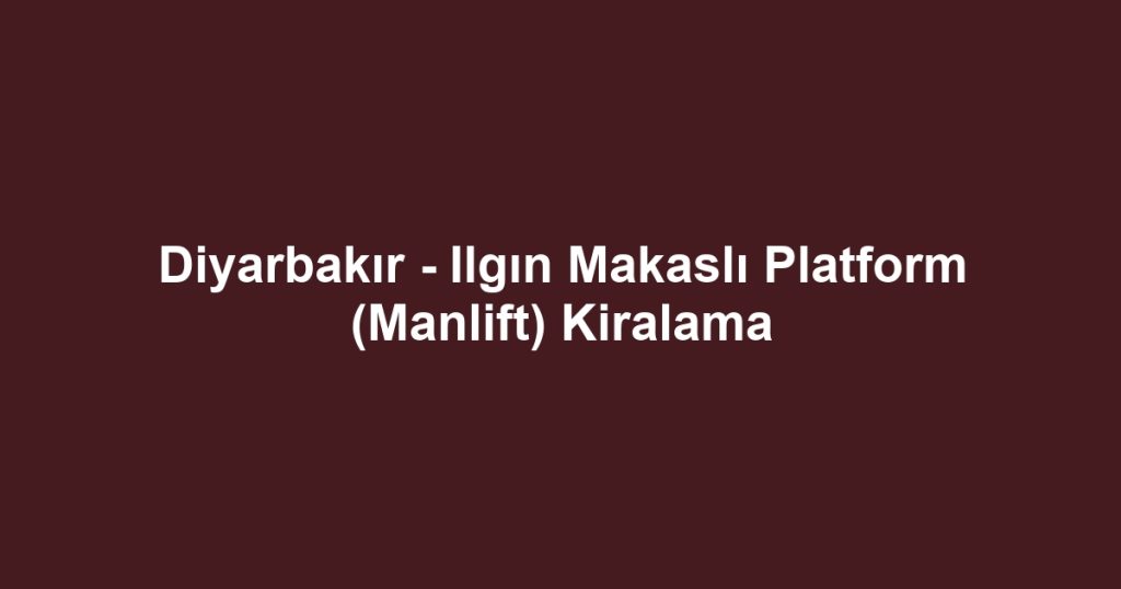 Diyarbakır - Ilgın Makaslı Platform (Manlift) Kiralama