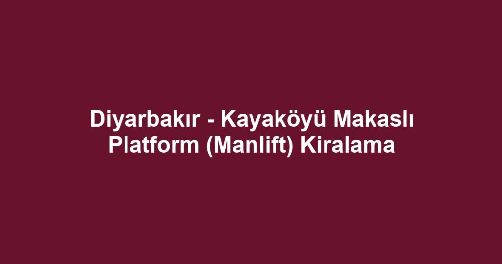 Diyarbakır - Kayaköyü Makaslı Platform (Manlift) Kiralama