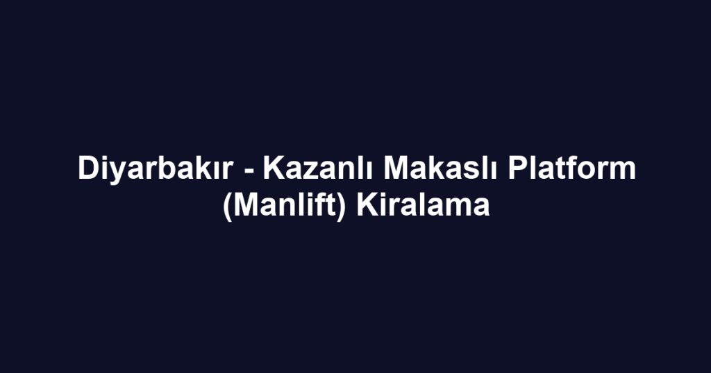 Diyarbakır - Kazanlı Makaslı Platform (Manlift) Kiralama