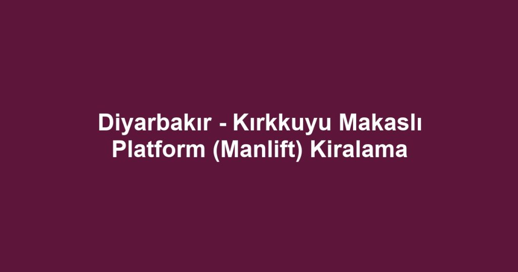 Diyarbakır - Kırkkuyu Makaslı Platform (Manlift) Kiralama