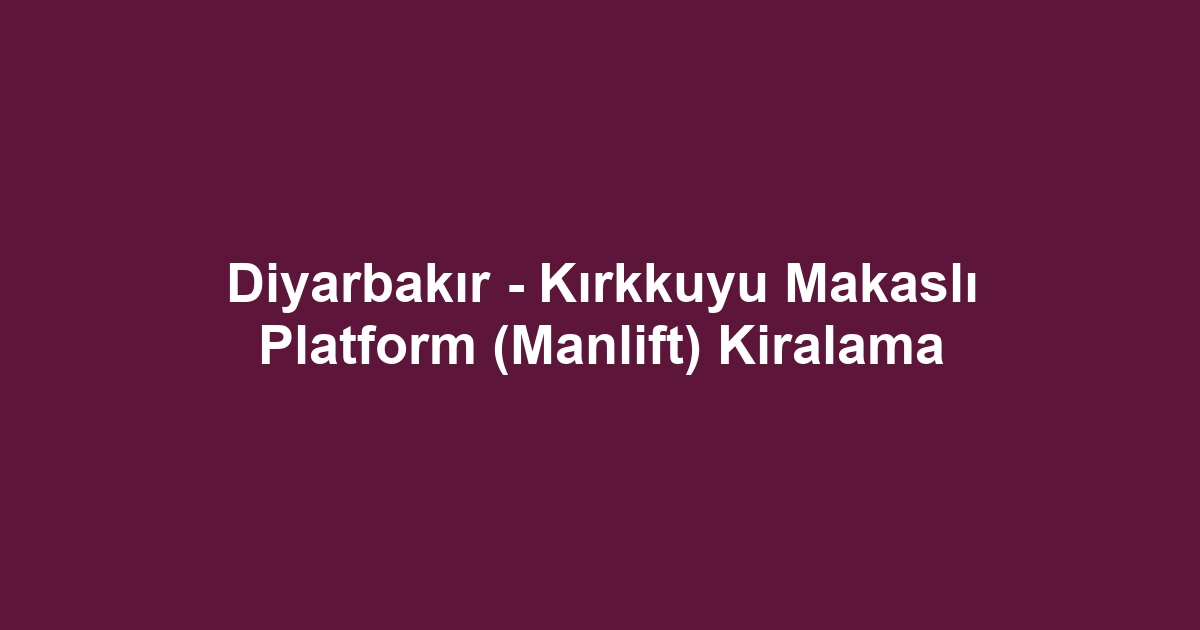 Diyarbakır - Kırkkuyu Makaslı Platform (Manlift) Kiralama