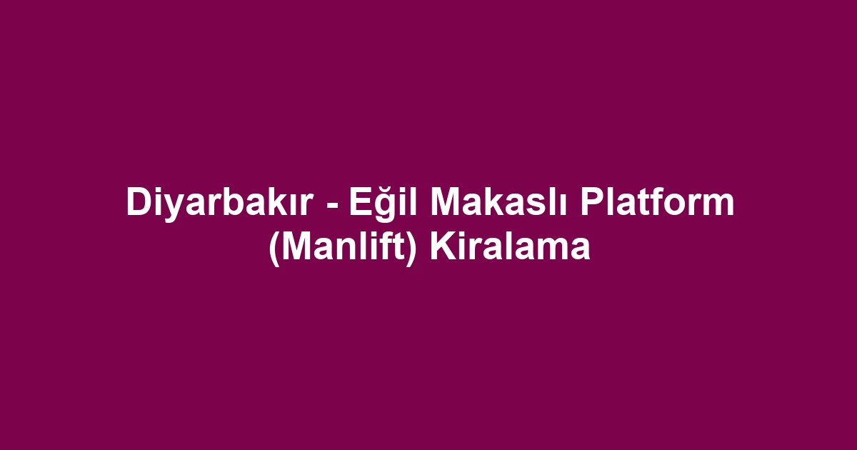 Diyarbakır - Eğil Makaslı Platform (Manlift) Kiralama
