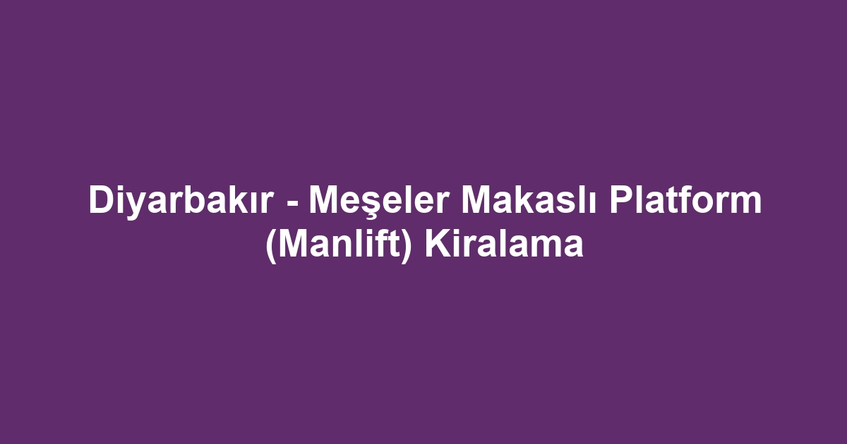 Diyarbakır - Meşeler Makaslı Platform (Manlift) Kiralama