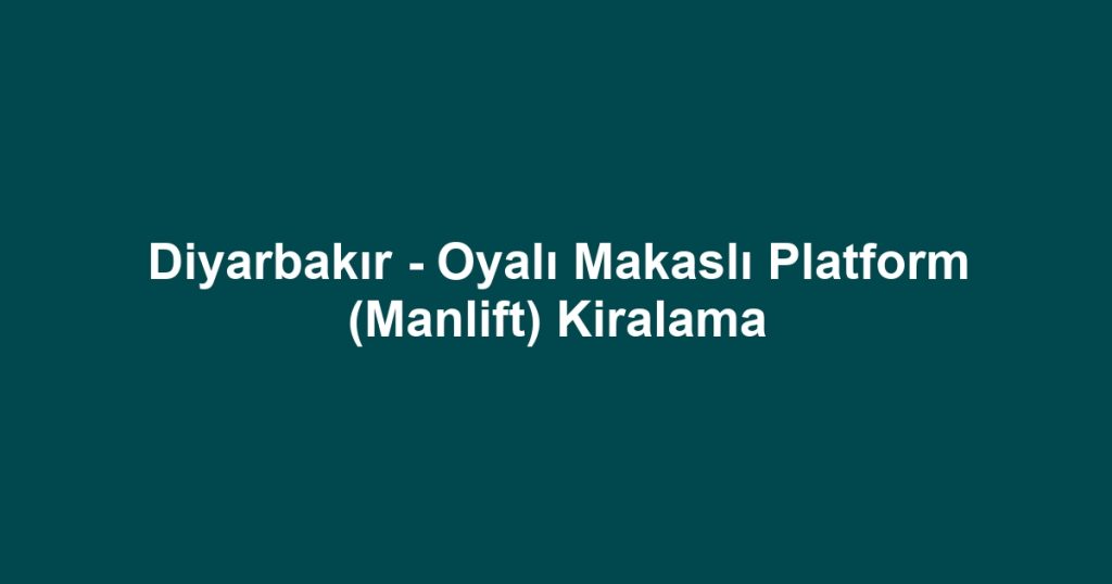 Diyarbakır - Oyalı Makaslı Platform (Manlift) Kiralama