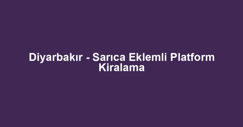 Diyarbakır - Sarıca Eklemli Platform Kiralama