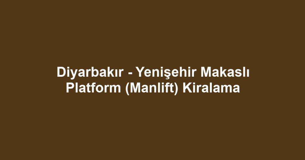 Diyarbakır - Yenişehir Makaslı Platform (Manlift) Kiralama