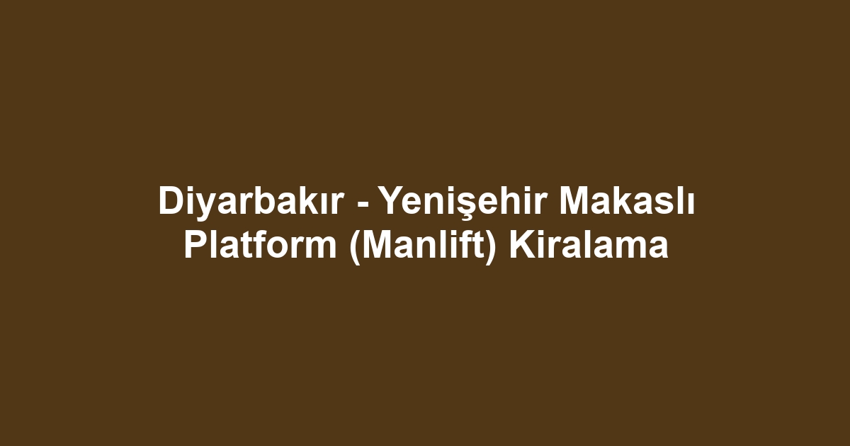 Diyarbakır - Yenişehir Makaslı Platform (Manlift) Kiralama