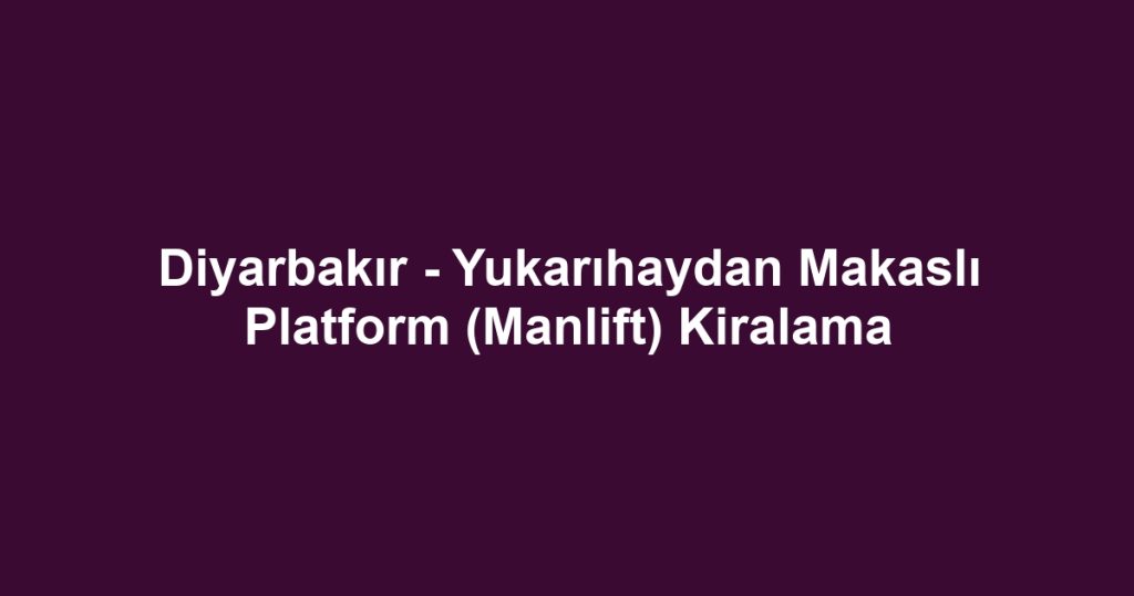 Diyarbakır - Yukarıhaydan Makaslı Platform (Manlift) Kiralama