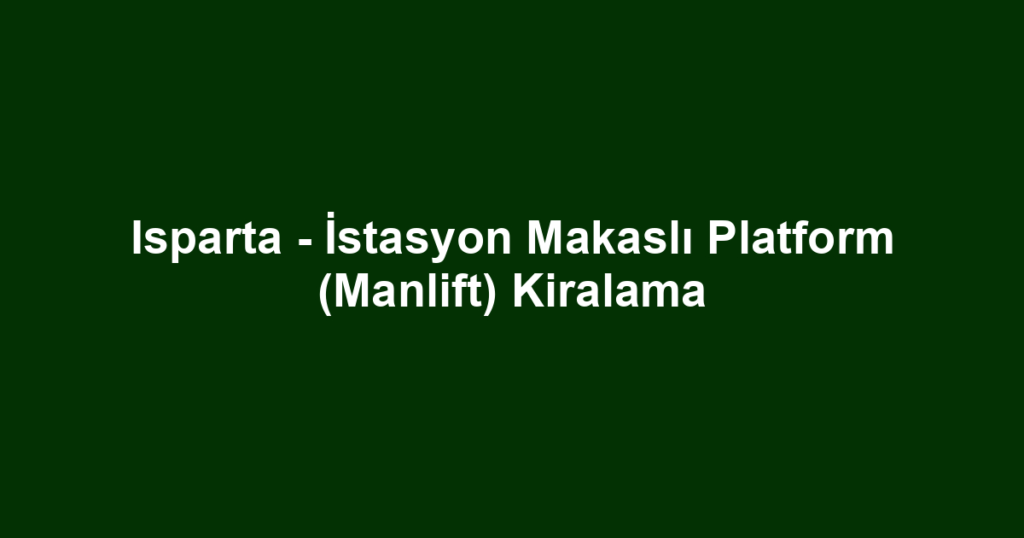 Isparta - İstasyon Makaslı Platform (Manlift) Kiralama