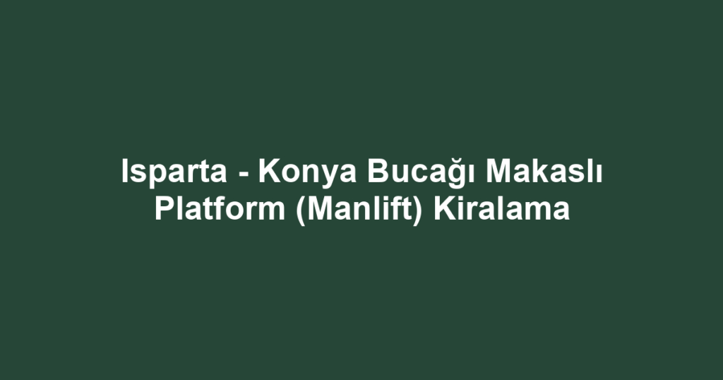 Isparta - Konya Bucağı Makaslı Platform (Manlift) Kiralama