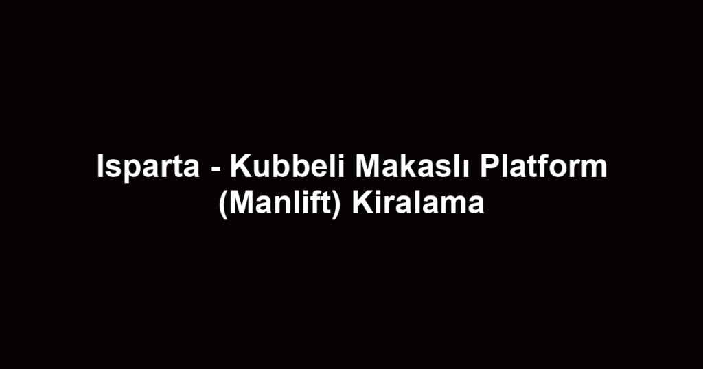 Isparta - Kubbeli Makaslı Platform (Manlift) Kiralama